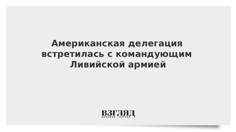 Американская делегация встретилась с командующим Ливийской армией