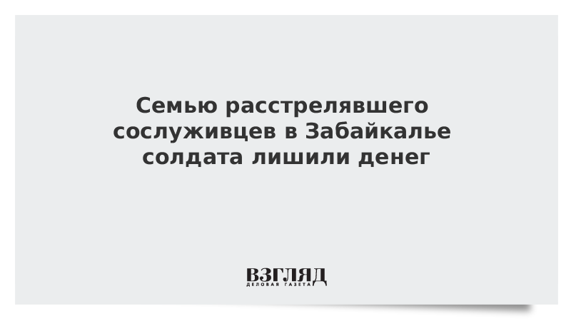 Семью расстрелявшего сослуживцев в Забайкалье солдата лишили денег