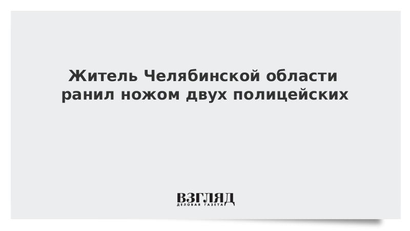 Житель Челябинской области ранил ножом двух полицейских