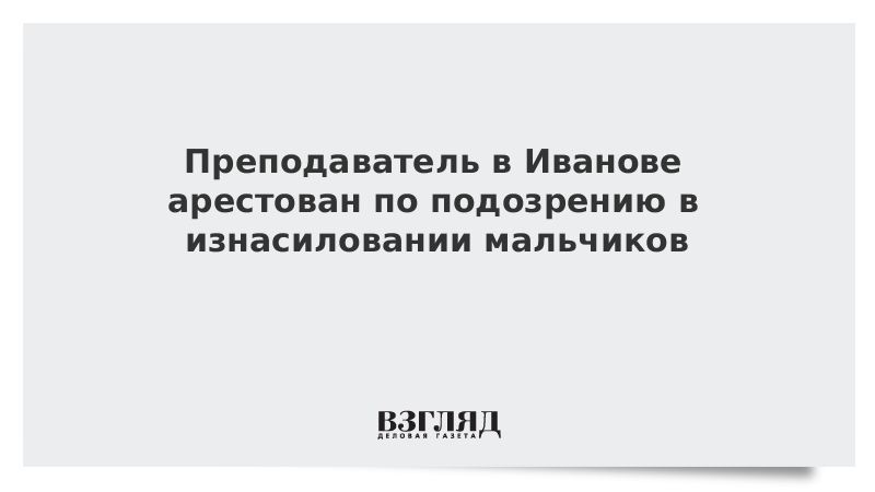 Преподаватель в Иванове арестован по подозрению в изнасиловании мальчиков