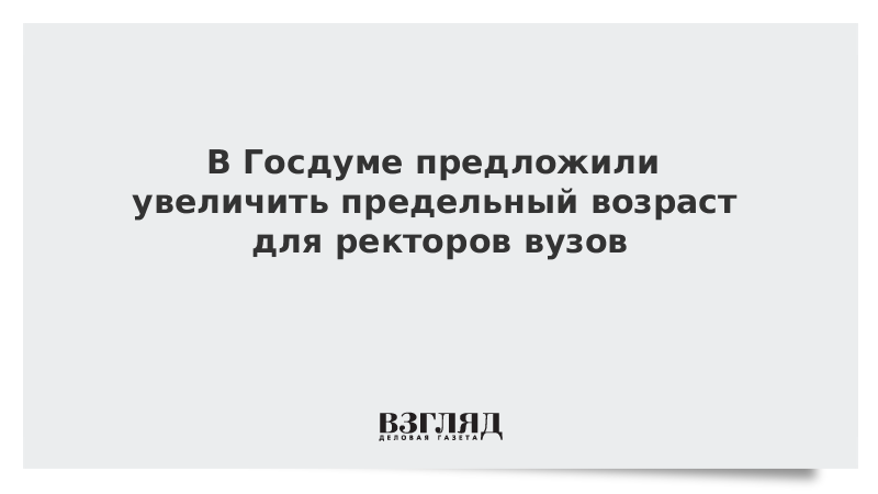 В Госдуме предложили увеличить предельный возраст для ректоров вузов