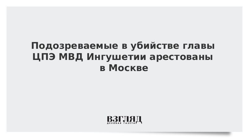 Подозреваемые в убийстве главы ЦПЭ МВД Ингушетии арестованы в Москве