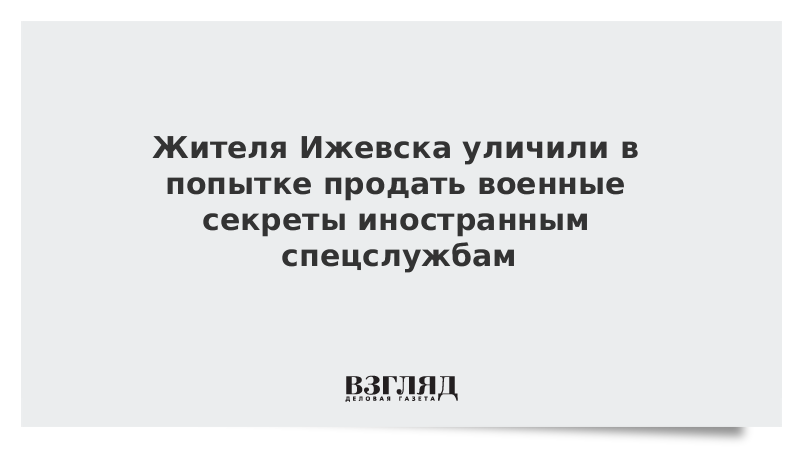 Жителя Ижевска уличили в попытке продать военные секреты иностранным спецслужбам