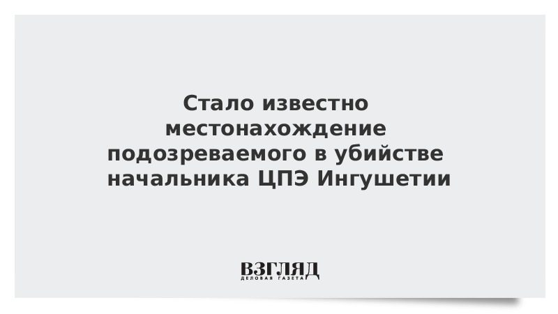 Стало известно местонахождение подозреваемого в убийстве начальника ЦПЭ Ингушетии