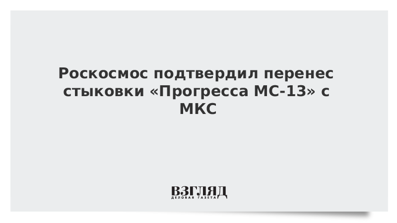 Роскосмос подтвердил перенес стыковки «Прогресса МС-13» с МКС