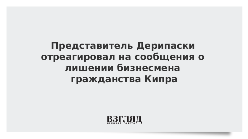 Представитель Дерипаски отреагировал на сообщения о лишении бизнесмена гражданства Кипра