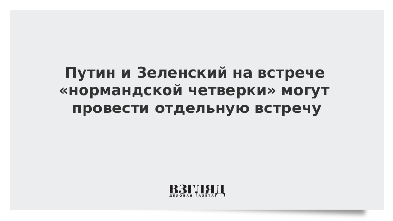 Путин и Зеленский на встрече «нормандской четверки» могут провести отдельную встречу