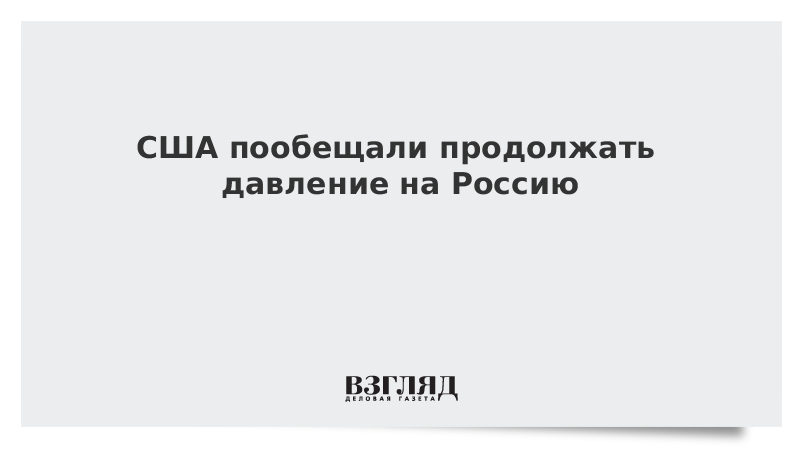 США пообещали продолжать давление на Россию