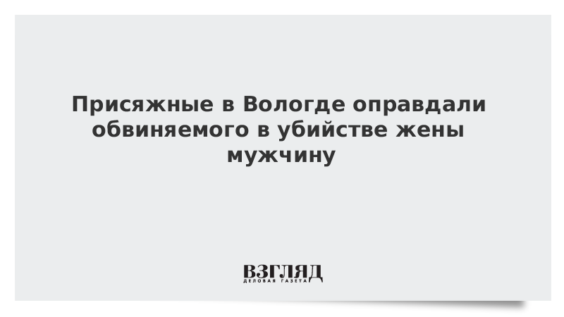 Присяжные в Вологде оправдали обвиняемого в убийстве жены мужчину