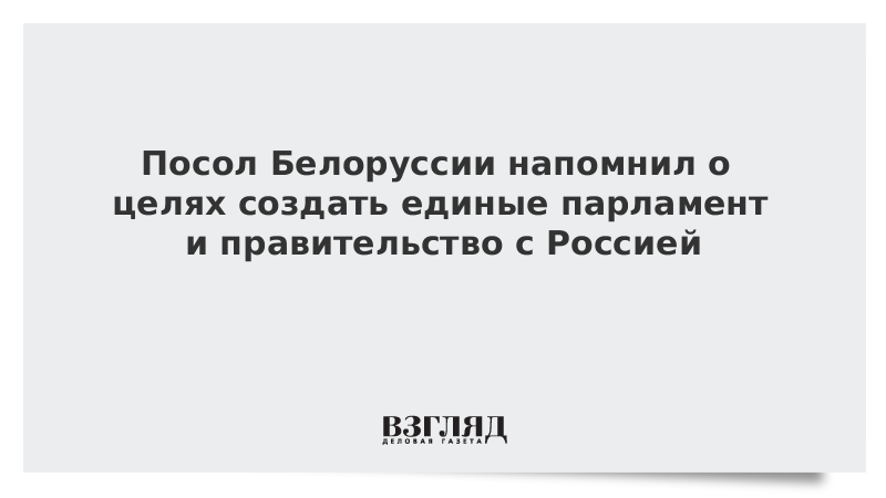 Посол Белоруссии напомнил о планах создать единые парламент и правительство с Россией