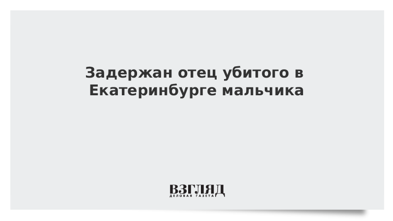 Задержан отец убитого в Екатеринбурге мальчика