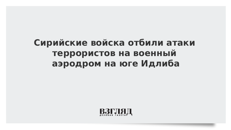 Сирийские войска отбили атаки террористов на военный аэродром на юге Идлиба