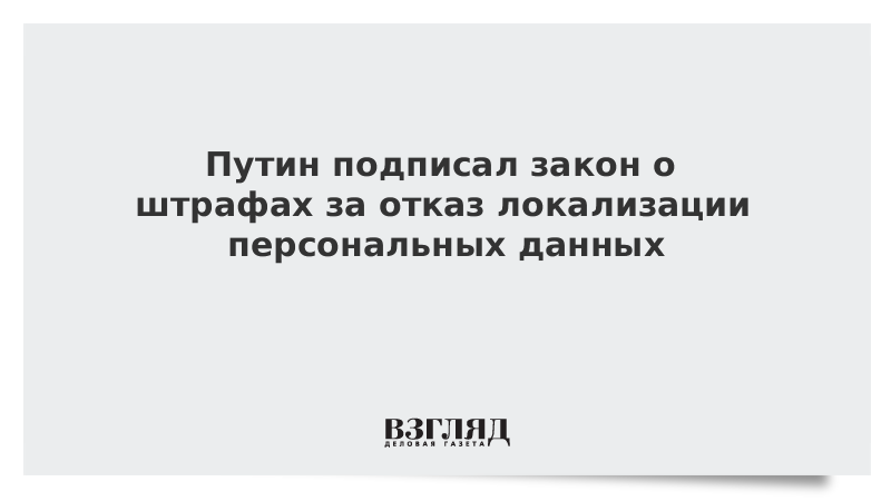 Путин подписал закон о штрафах за отказ локализации персональных данных