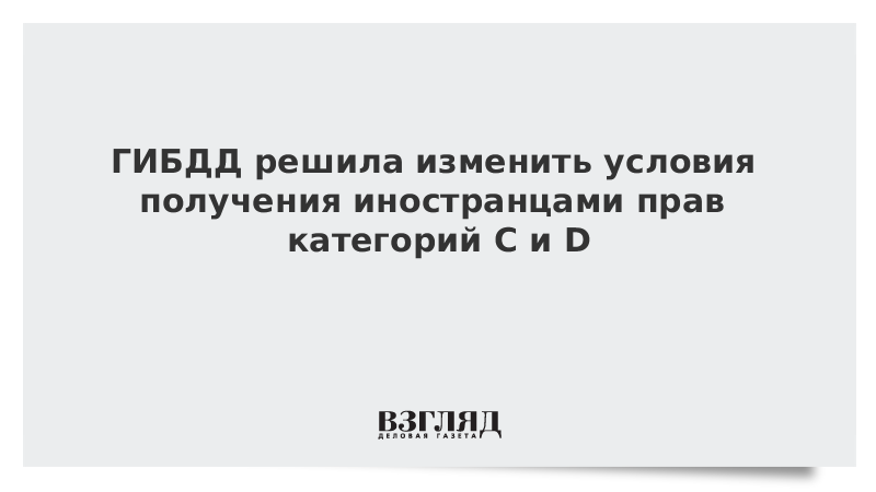 ГИБДД решила изменить условия получения иностранцами прав категорий C и D