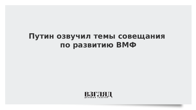 Путин озвучил темы совещания по развитию ВМФ