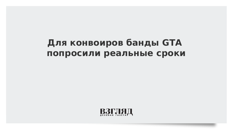 Для конвоиров банды GTA попросили реальные сроки