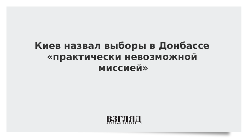 Киев назвал выборы в Донбассе «практически невозможной миссией»