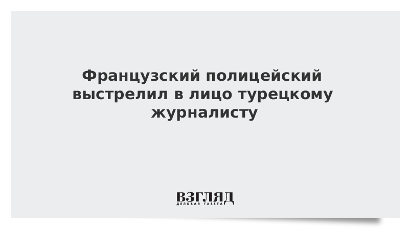 Французский полицейский выстрелил в лицо турецкому журналисту