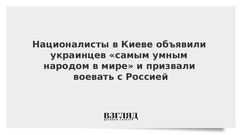 Националисты в Киеве объявили украинцев «самым умным народом в мире» и призвали воевать с Россией