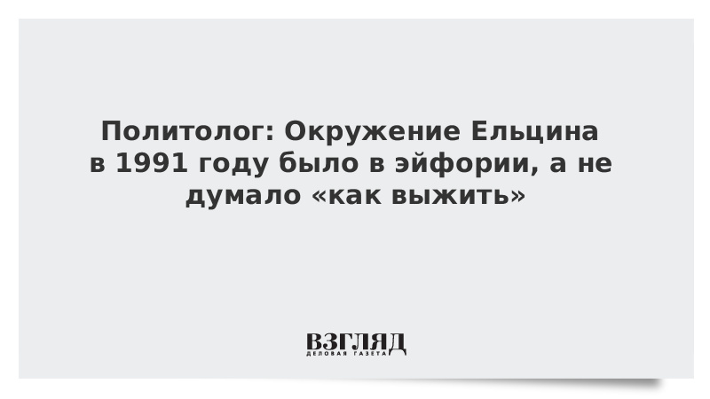 Политолог: Окружение Ельцина в 1991 году было в эйфории, а не думало «как выжить»