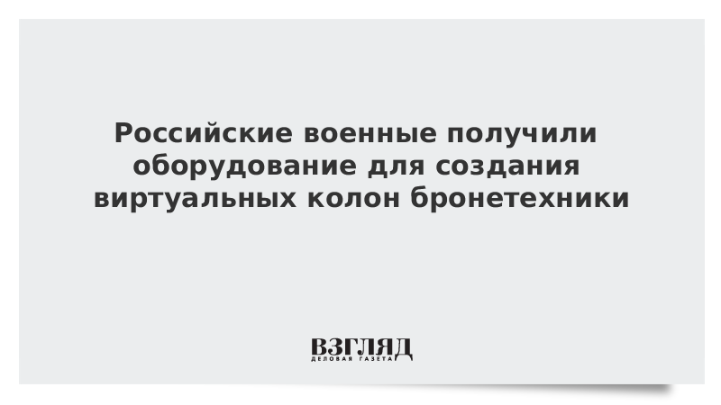 Российские военные получили оборудование для создания виртуальных колонн бронетехники