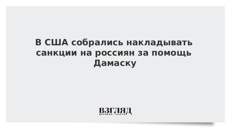 В США собрались накладывать санкции на россиян за помощь Дамаску