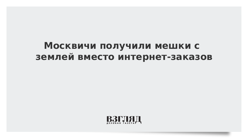 Москвичи получили мешки с землей вместо интернет-заказов