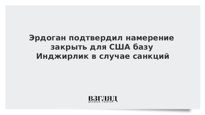 Эрдоган подтвердил намерение закрыть для США базу Инджирлик в случае санкций