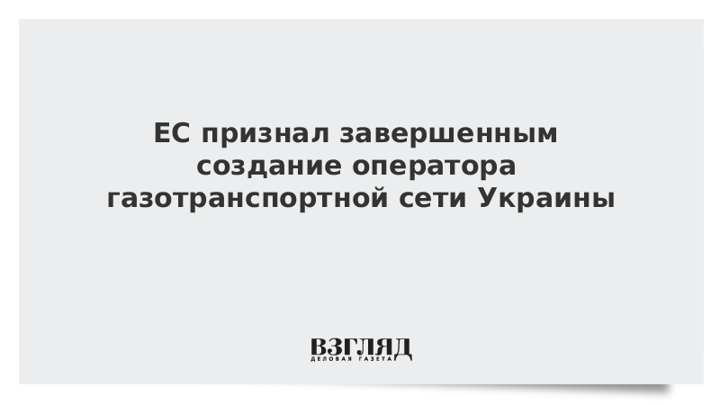 ЕС признал завершенным создание оператора газотранспортной сети Украины