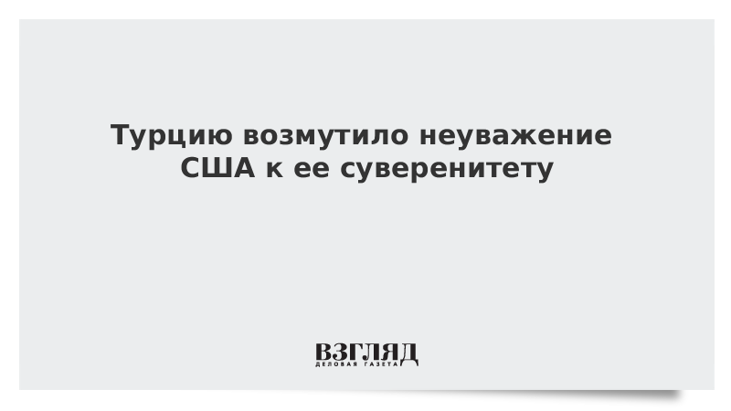 Турцию возмутило неуважение США к ее суверенитету