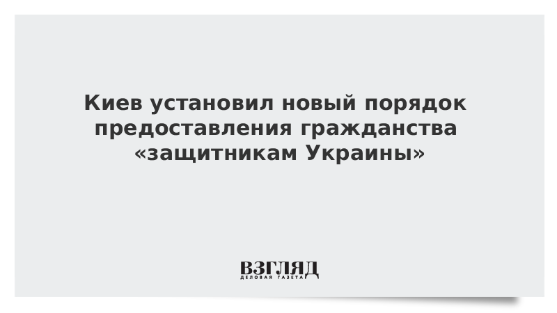 Киев установил новый порядок предоставления гражданства «защитникам Украины»