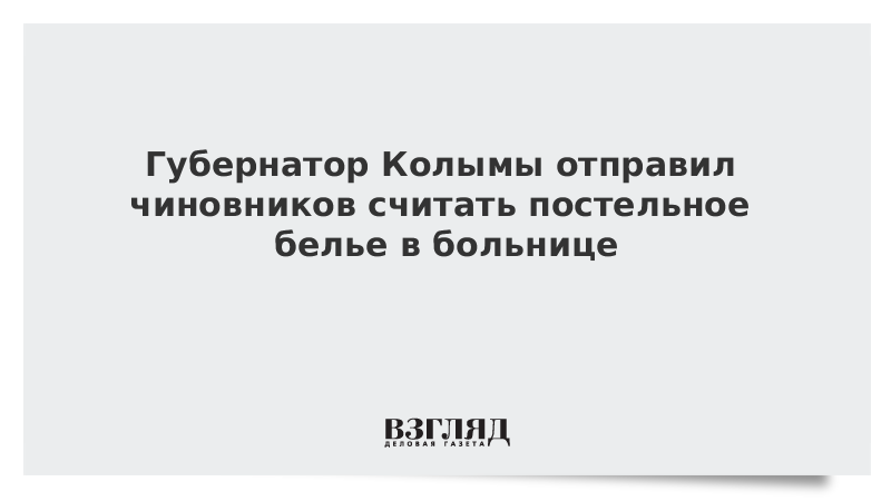 Губернатор Колымы отправил чиновников считать постельное белье в больнице