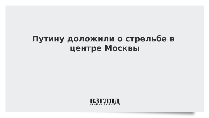 Путину доложили о стрельбе в центре Москвы