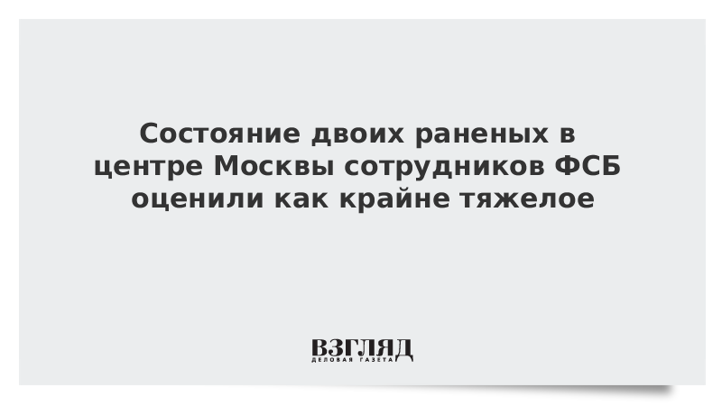 Состояние двоих раненых в центре Москвы сотрудников ФСБ оценили как крайне тяжелое