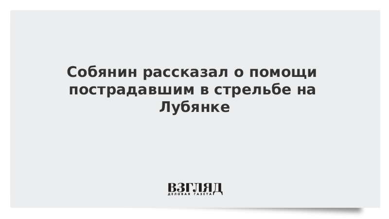 Собянин рассказал о помощи пострадавшим в стрельбе на Лубянке