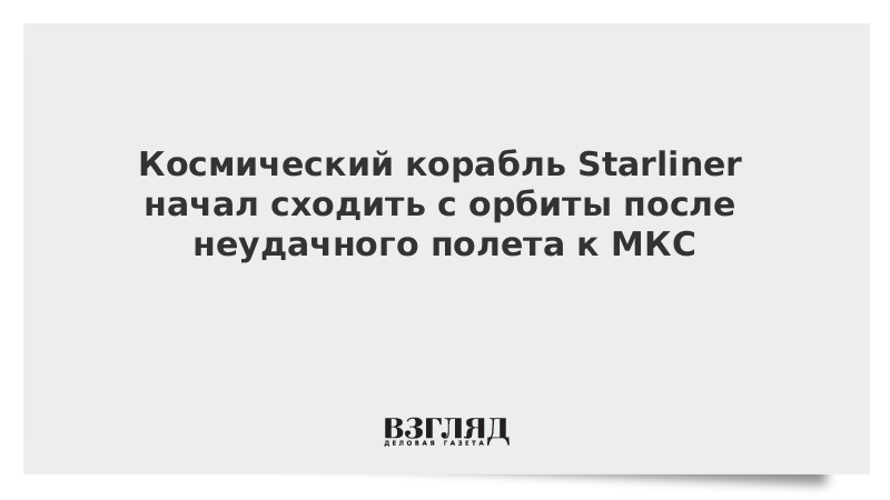 Космический корабль Starliner начал сходить с орбиты после неудачного полета к МКС