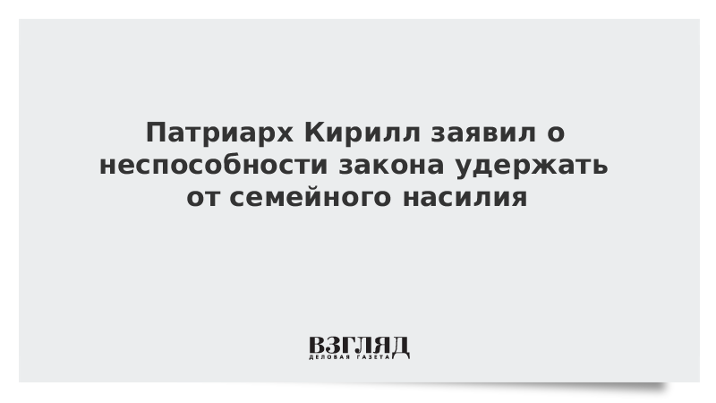 Патриарх Кирилл заявил о неспособности закона удержать от семейного насилия