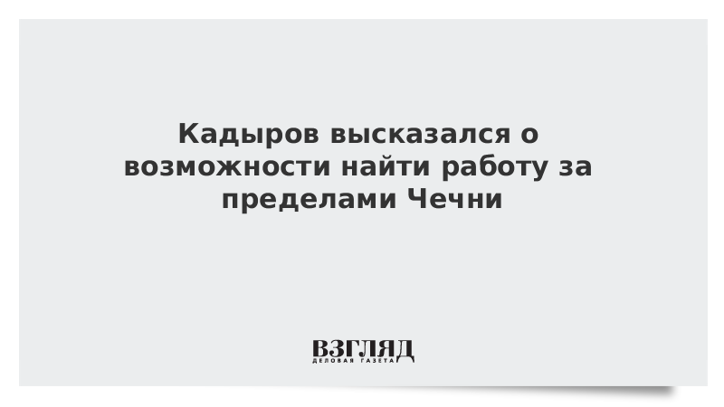 Кадыров высказался о возможности найти работу за пределами Чечни