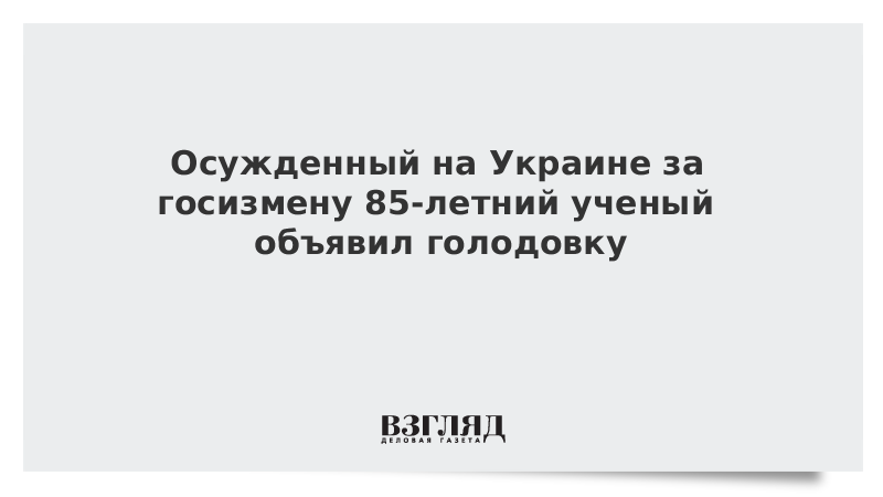 Осужденный на Украине за госизмену 85-летний ученый объявил голодовку