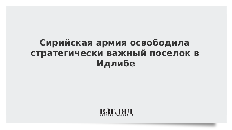 Сирийская армия освободила стратегически важный поселок в Идлибе