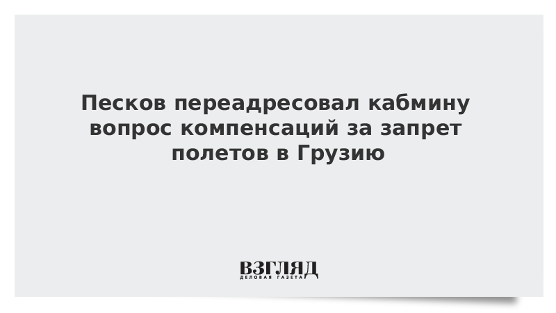 Песков переадресовал кабмину вопрос компенсаций за запрет полетов в Грузию