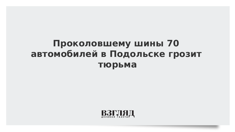 Проколовшему шины 70 автомобилей в Подольске грозит тюрьма