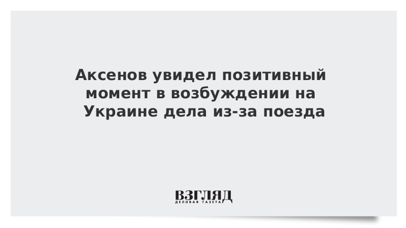 Аксенов увидел позитивный момент в возбуждении на Украине дела из-за поезда