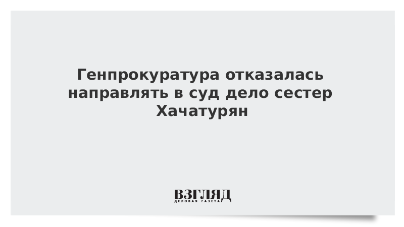 Генпрокуратура отказалась направлять в суд дело сестер Хачатурян