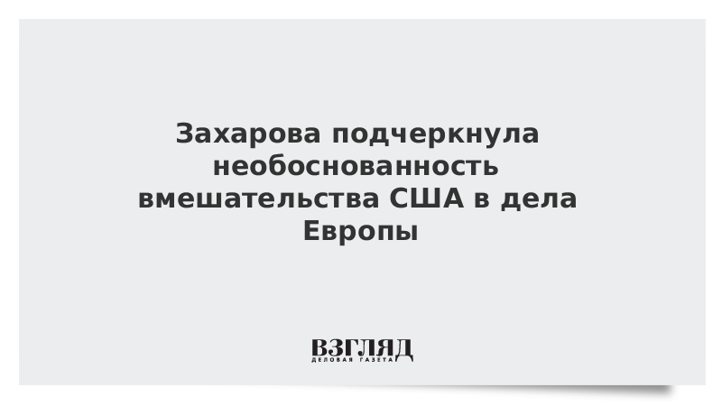 Захарова подчеркнула необоснованность вмешательства США в дела Европы