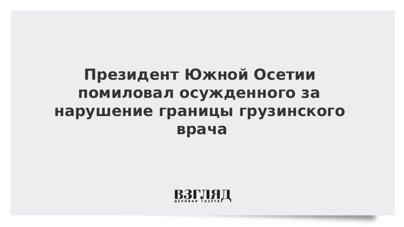 Президент Южной Осетии помиловал осужденного за нарушение границы грузинского врача