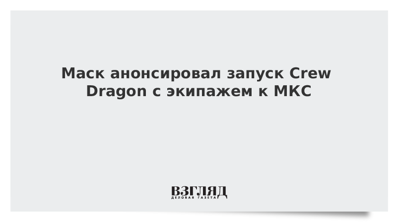 Маск анонсировал запуск Crew Dragon с экипажем к МКС