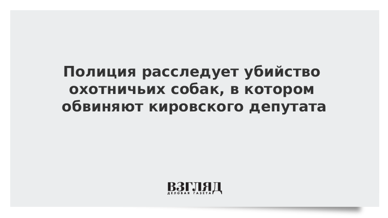 Полиция расследует убийство охотничьих собак, в котором обвиняют кировского депутата