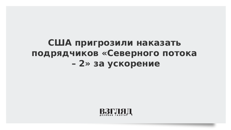 США пригрозили наказать подрядчиков «Северного потока – 2» за ускорение