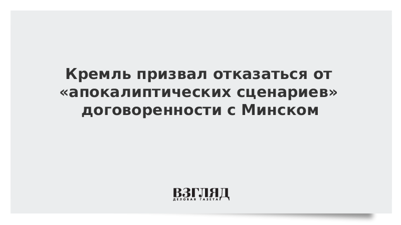 Кремль призвал отказаться от «апокалиптических сценариев» договоренности с Минском